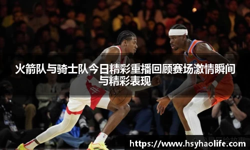 火箭队与骑士队今日精彩重播回顾赛场激情瞬间与精彩表现